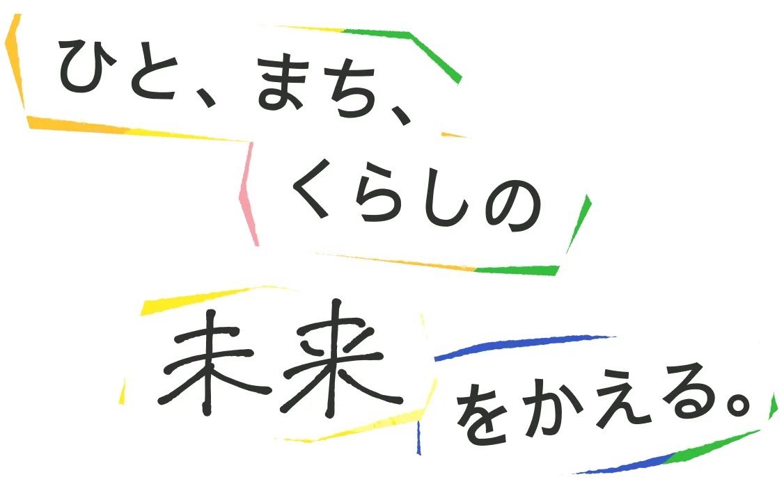 ひと、まち、くらしの未来をかえる。